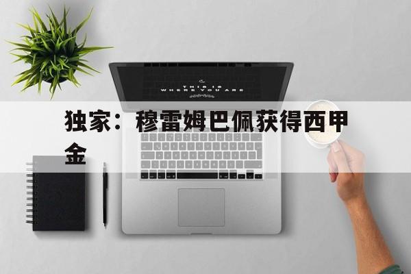 独家:穆雷姆巴佩获得西甲金(皇家马德里宣布姆巴佩加盟球队) 独家:穆雷姆巴佩获得西甲金(皇家马德里宣布姆巴佩加盟球队)