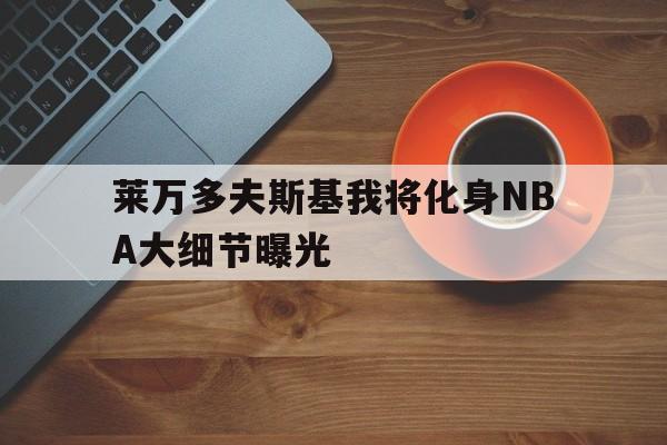 莱万多夫斯基我将化身NBA大细节曝光的简单介绍 莱万多夫斯基我将化身NBA大细节曝光的简单介绍